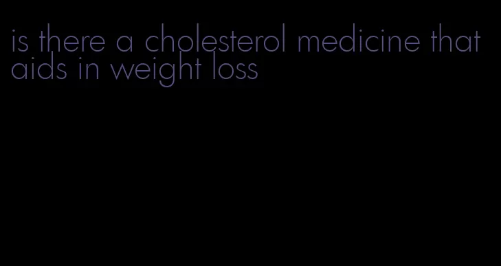 is there a cholesterol medicine that aids in weight loss