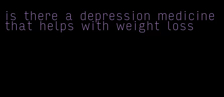 is there a depression medicine that helps with weight loss