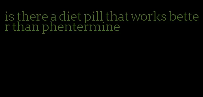 is there a diet pill that works better than phentermine