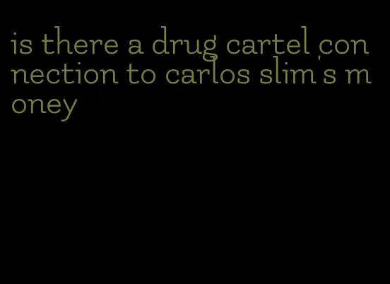 is there a drug cartel connection to carlos slim's money