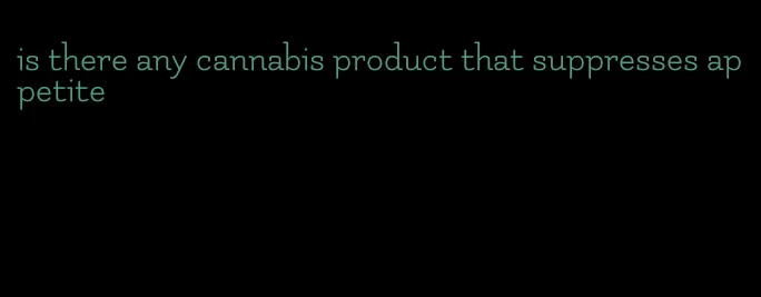 is there any cannabis product that suppresses appetite