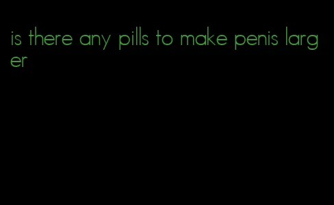 is there any pills to make penis larger