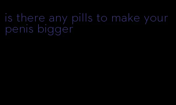 is there any pills to make your penis bigger