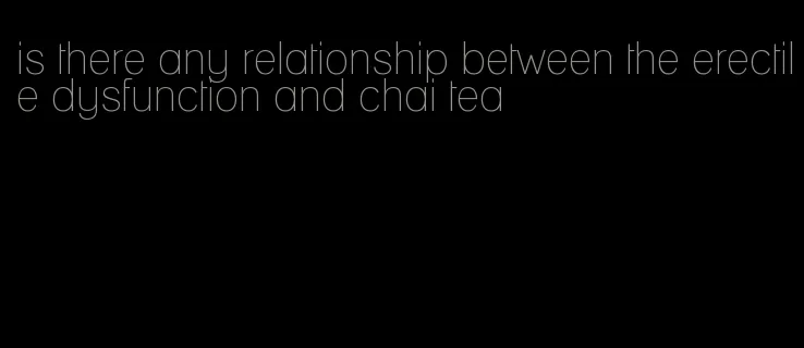 is there any relationship between the erectile dysfunction and chai tea