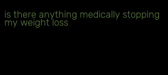 is there anything medically stopping my weight loss