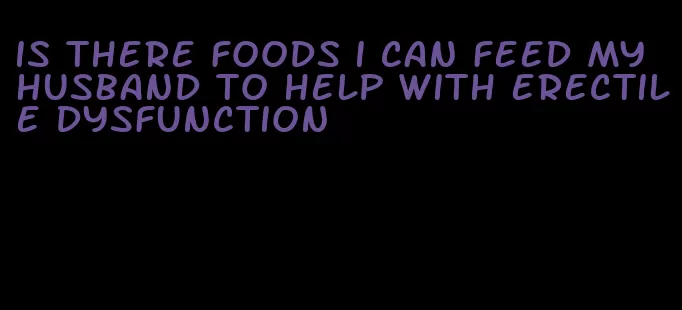 is there foods i can feed my husband to help with erectile dysfunction