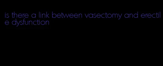 is there a link between vasectomy and erectile dysfunction