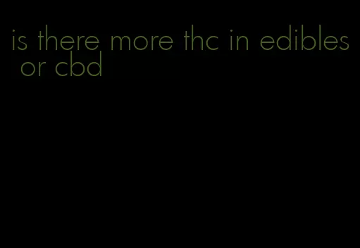 is there more thc in edibles or cbd