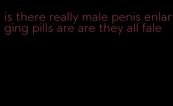 is there really male penis enlarging pills are are they all fale