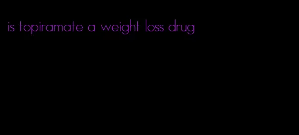 is topiramate a weight loss drug