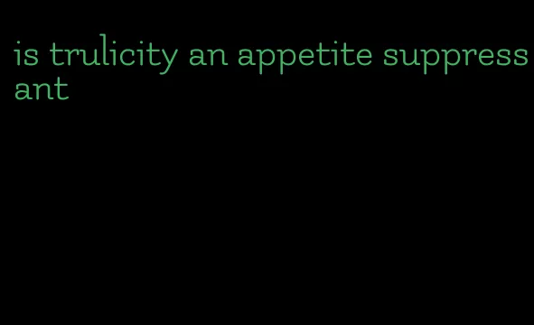 is trulicity an appetite suppressant