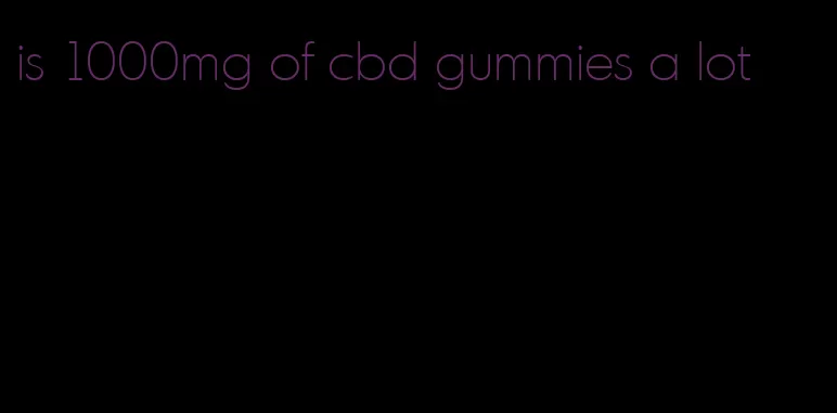 is 1000mg of cbd gummies a lot