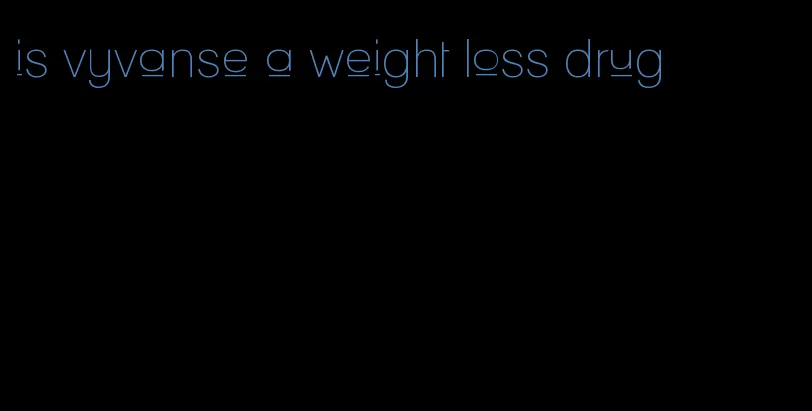 is vyvanse a weight loss drug