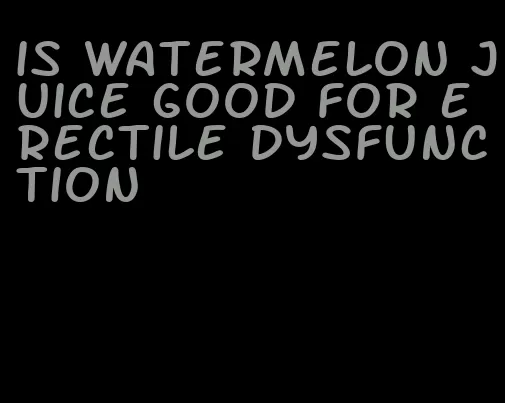 is watermelon juice good for erectile dysfunction