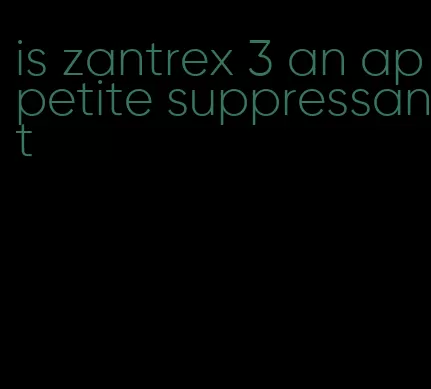 is zantrex 3 an appetite suppressant