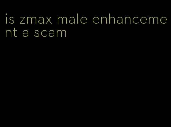 is zmax male enhancement a scam