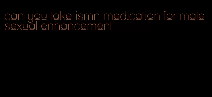 can you take ismn medication for male sexual enhancement