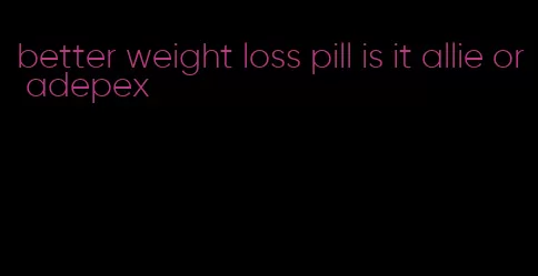 better weight loss pill is it allie or adepex