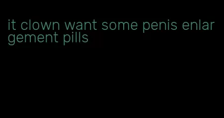 it clown want some penis enlargement pills