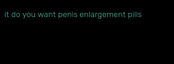 it do you want penis enlargement pills