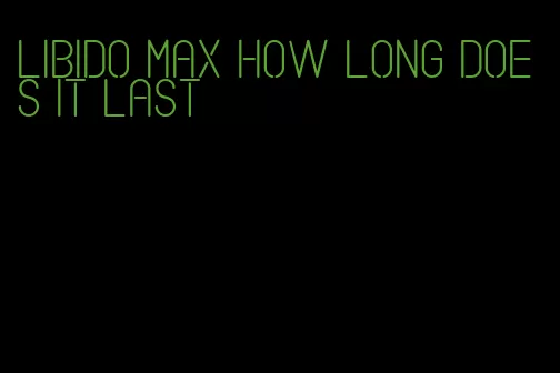 libido max how long does it last