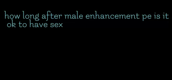 how long after male enhancement pe is it ok to have sex