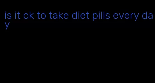 is it ok to take diet pills every day