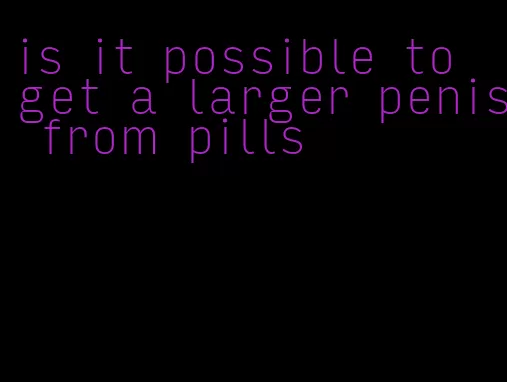 is it possible to get a larger penis from pills