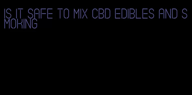 is it safe to mix cbd edibles and smoking