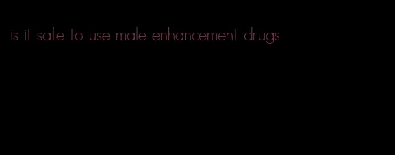 is it safe to use male enhancement drugs