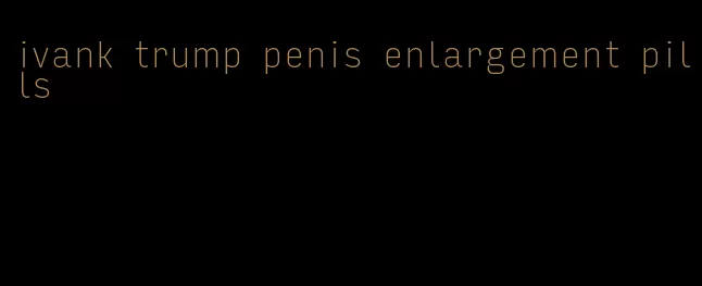 ivank trump penis enlargement pills