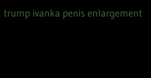 trump ivanka penis enlargement