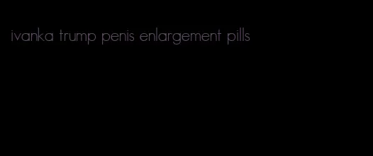 ivanka trump penis enlargement pills