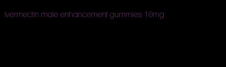 ivermectin male enhancement gummies 10mg