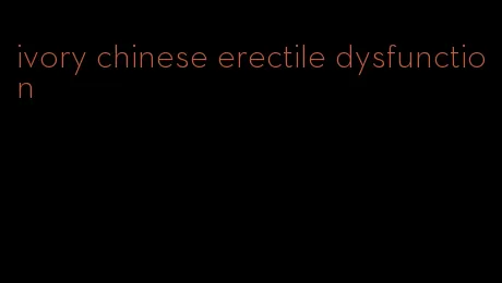 ivory chinese erectile dysfunction