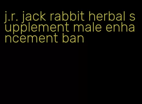 j.r. jack rabbit herbal supplement male enhancement ban