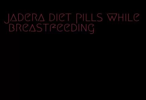 jadera diet pills while breastfeeding