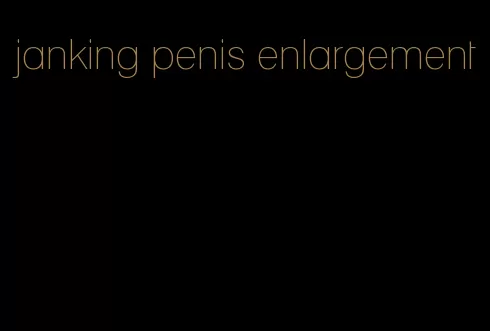 janking penis enlargement