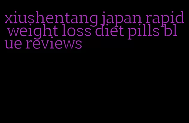 xiushentang japan rapid weight loss diet pills blue reviews