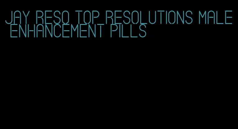 jay reso top resolutions male enhancement pills