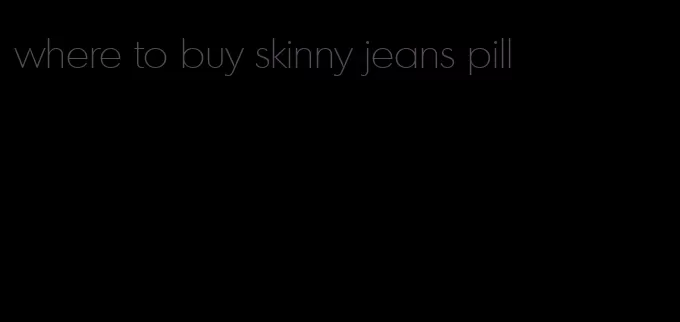 where to buy skinny jeans pill