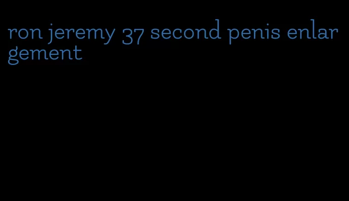 ron jeremy 37 second penis enlargement