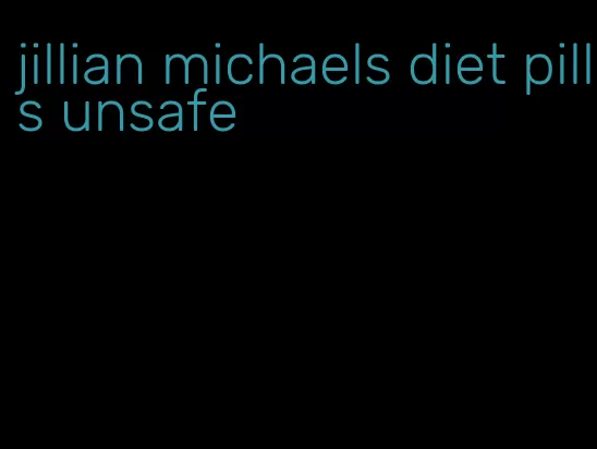 jillian michaels diet pills unsafe