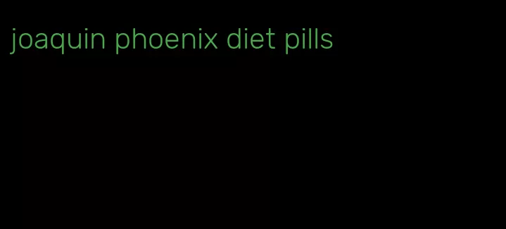 joaquin phoenix diet pills