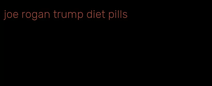 joe rogan trump diet pills