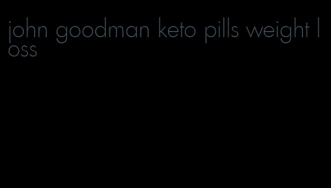 john goodman keto pills weight loss