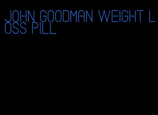 john goodman weight loss pill