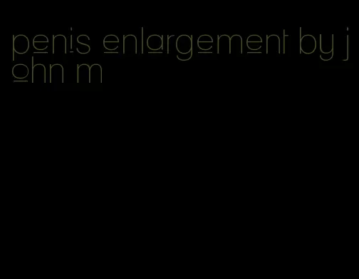 penis enlargement by john m