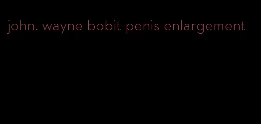 john. wayne bobit penis enlargement