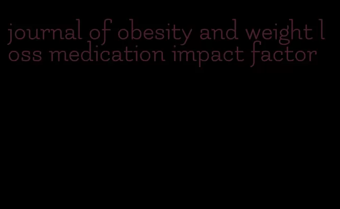 journal of obesity and weight loss medication impact factor